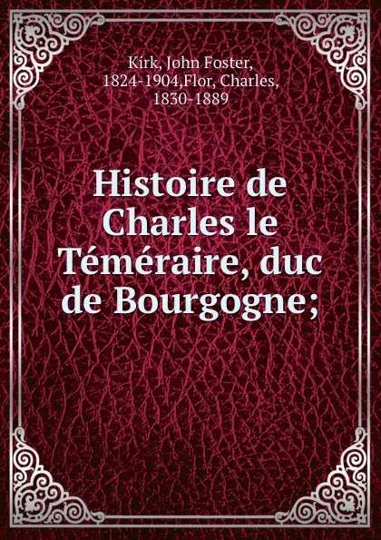 Обложка книги Histoire de Charles le Temeraire, duc de Bourgogne;, John Foster Kirk