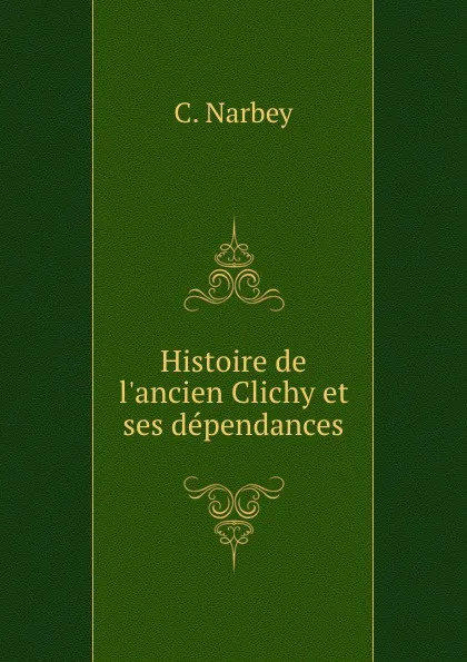 Обложка книги Histoire de l.ancien Clichy et ses dependances, C. Narbey