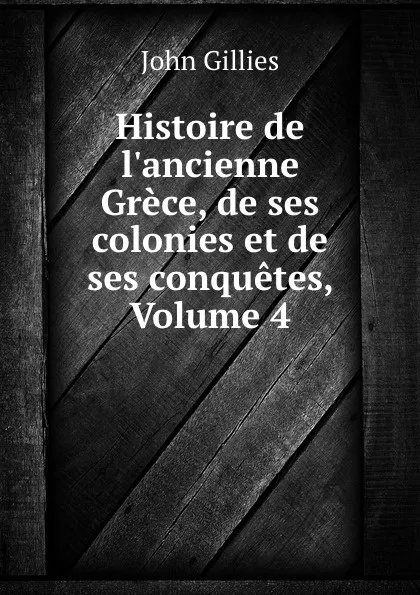 Обложка книги Histoire de l.ancienne Grece, de ses colonies et de ses conquetes, Volume 4, John Gillies