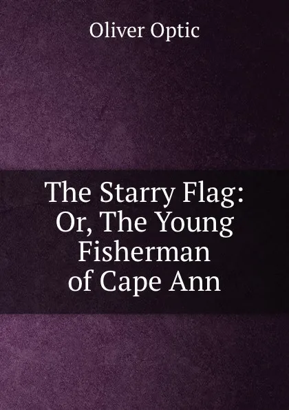 Обложка книги The Starry Flag: Or, The Young Fisherman of Cape Ann, Oliver Optic