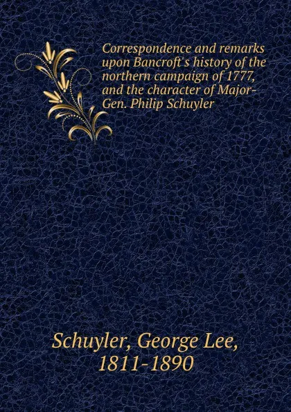 Обложка книги Correspondence and remarks upon Bancroft.s history of the northern campaign of 1777, and the character of Major-Gen. Philip Schuyler, George Lee Schuyler