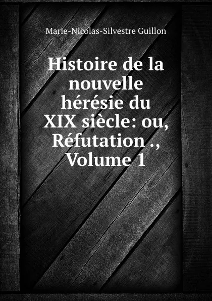 Обложка книги Histoire de la nouvelle heresie du XIX siecle: ou, Refutation ., Volume 1, Marie-Nicolas-Silvestre Guillon