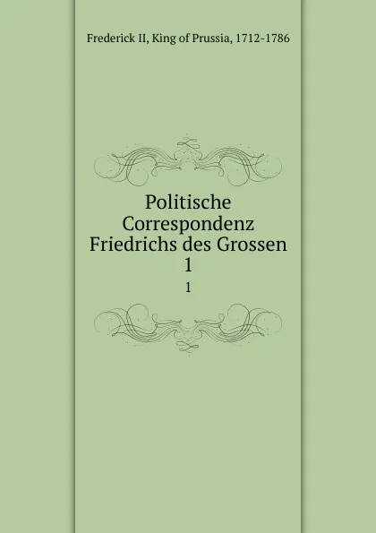 Обложка книги Politische Correspondenz Friedrichs des Grossen. 1, Frederick II