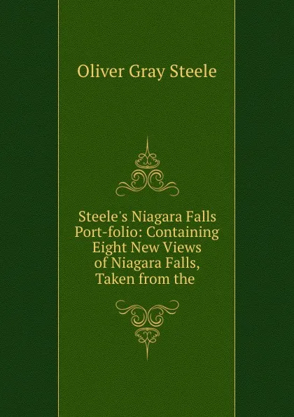 Обложка книги Steele.s Niagara Falls Port-folio: Containing Eight New Views of Niagara Falls, Taken from the ., Oliver Gray Steele