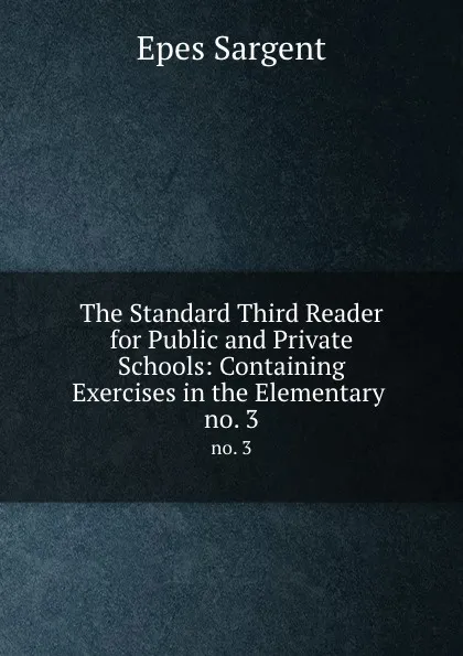 Обложка книги The Standard Third Reader for Public and Private Schools: Containing Exercises in the Elementary . no. 3, Sargent Epes