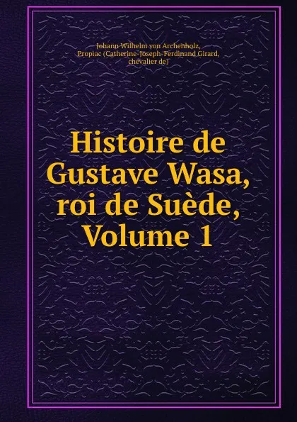 Обложка книги Histoire de Gustave Wasa, roi de Suede, Volume 1, Johann Wilhelm von Archenholz