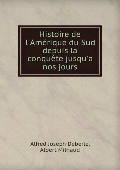 Обложка книги Histoire de l.Amerique du Sud depuis la conquete jusqu.a nos jours, Alfred Joseph Deberle