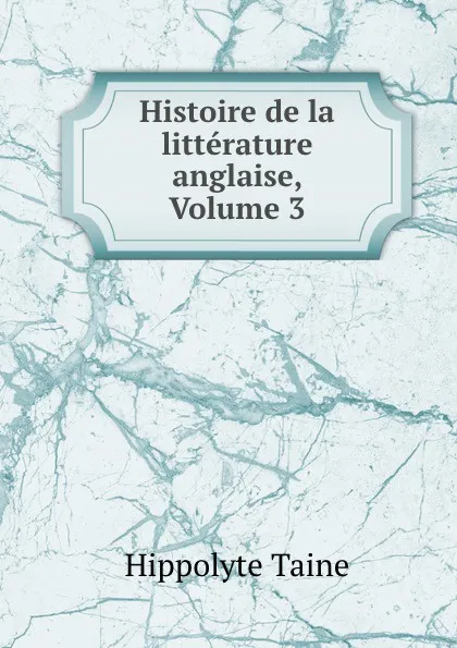 Обложка книги Histoire de la litterature anglaise, Volume 3, Taine Hippolyte