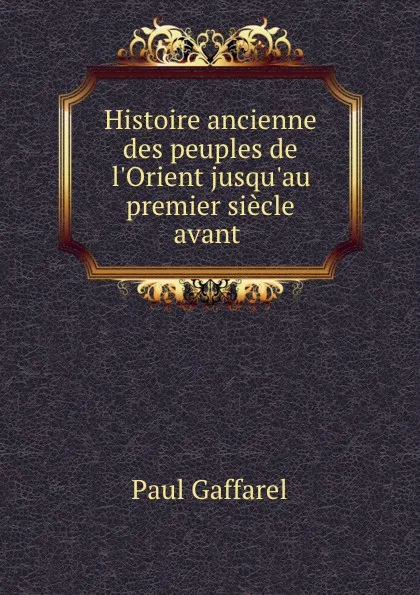 Обложка книги Histoire ancienne des peuples de l.Orient jusqu.au premier siecle avant ., Paul Gaffarel