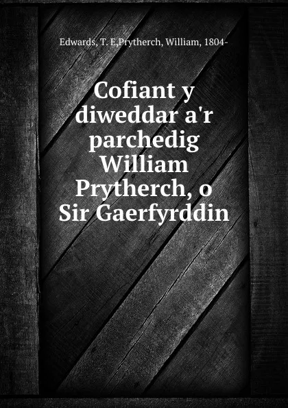 Обложка книги Cofiant y diweddar a.r parchedig William Prytherch, o Sir Gaerfyrddin, T.E. Edwards