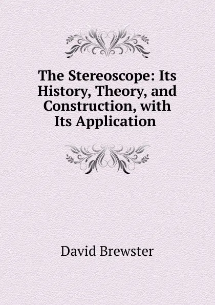 Обложка книги The Stereoscope: Its History, Theory, and Construction, with Its Application ., Brewster David