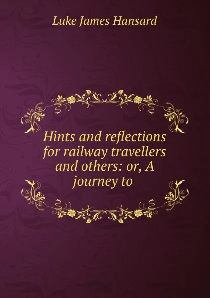 Обложка книги Hints and reflections for railway travellers and others: or, A journey to ., Luke James Hansard
