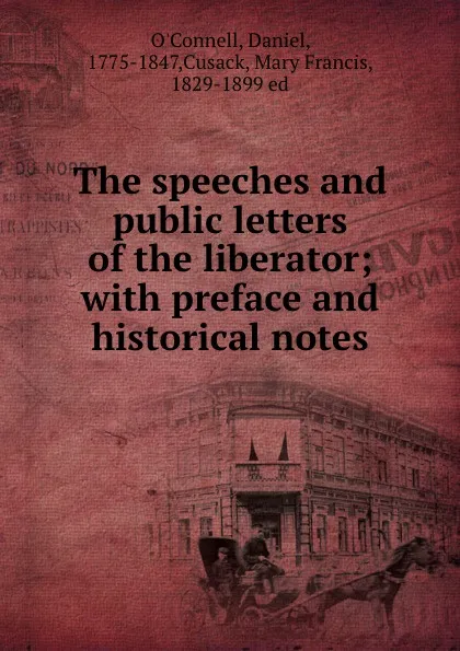 Обложка книги The speeches and public letters of the liberator; with preface and historical notes, Daniel O'Connell