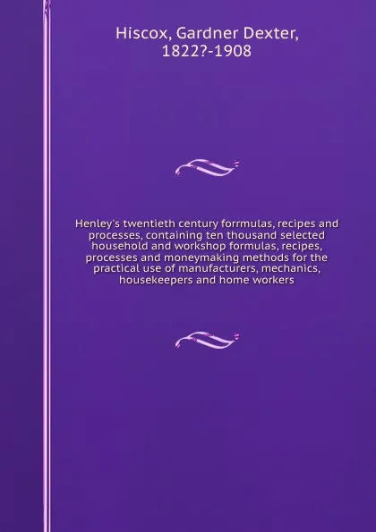 Обложка книги Henley.s twentieth century forrmulas, recipes and processes, containing ten thousand selected household and workshop formulas, recipes, processes and moneymaking methods for the practical use of manufacturers, mechanics, housekeepers and home workers, Gardner Dexter Hiscox