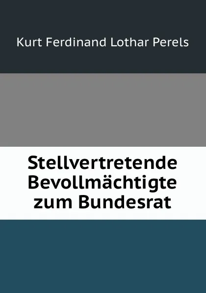 Обложка книги Stellvertretende Bevollmachtigte zum Bundesrat, Kurt Ferdinand Lothar Perels