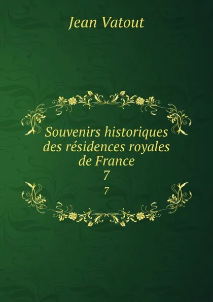 Обложка книги Souvenirs historiques des residences royales de France. 7, Jean Vatout