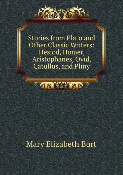 Обложка книги Stories from Plato and Other Classic Writers: Hesiod, Homer, Aristophanes, Ovid, Catullus, and Pliny, Mary Elizabeth Burt