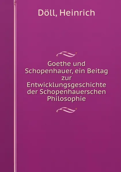 Обложка книги Goethe und Schopenhauer, ein Beitag zur Entwicklungsgeschichte der Schopenhauerschen Philosophie, Heinrich Döll