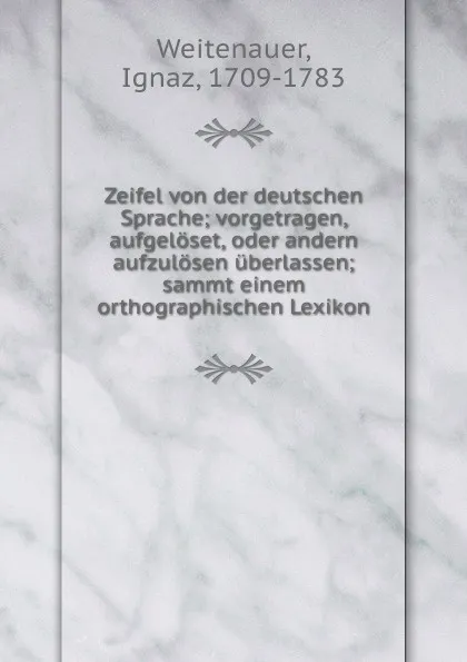 Обложка книги Zeifel von der deutschen Sprache; vorgetragen, aufgeloset, oder andern aufzulosen uberlassen; sammt einem orthographischen Lexikon, Ignaz Weitenauer