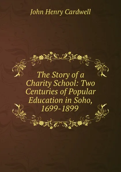 Обложка книги The Story of a Charity School: Two Centuries of Popular Education in Soho, 1699-1899 ., John Henry Cardwell