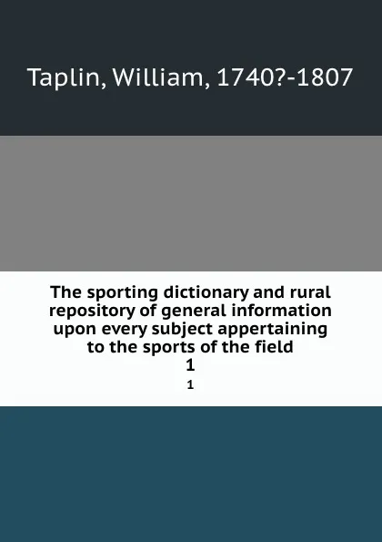 Обложка книги The sporting dictionary and rural repository of general information upon every subject appertaining to the sports of the field. 1, William Taplin