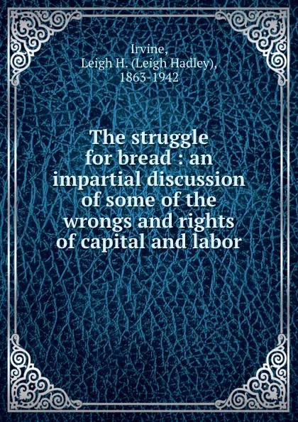 Обложка книги The struggle for bread : an impartial discussion of some of the wrongs and rights of capital and labor., Leigh Hadley Irvine