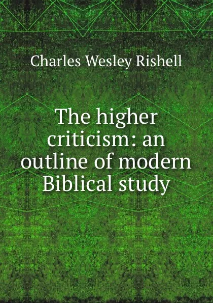 Обложка книги The higher criticism: an outline of modern Biblical study, Charles Wesley Rishell