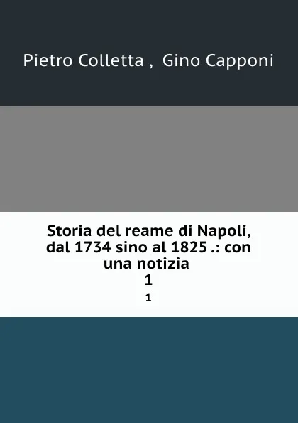 Обложка книги Storia del reame di Napoli, dal 1734 sino al 1825 .: con una notizia . 1, Pietro Colletta