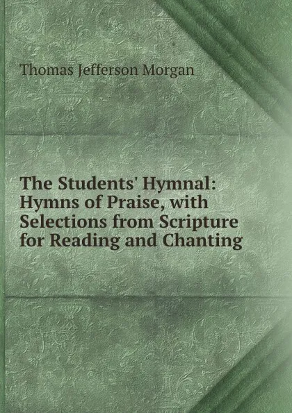 Обложка книги The Students. Hymnal: Hymns of Praise, with Selections from Scripture for Reading and Chanting, Thomas Jefferson Morgan