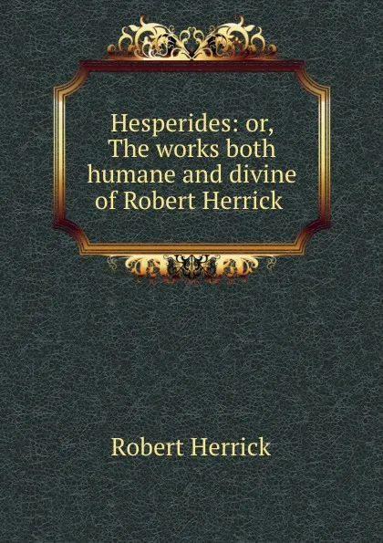 Обложка книги Hesperides: or, The works both humane and divine of Robert Herrick ., Herrick Robert