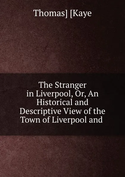 Обложка книги The Stranger in Liverpool, Or, An Historical and Descriptive View of the Town of Liverpool and ., Thomas Kaye