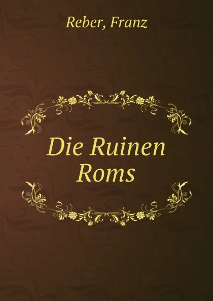 Обложка книги Die Ruinen Roms, Franz Reber