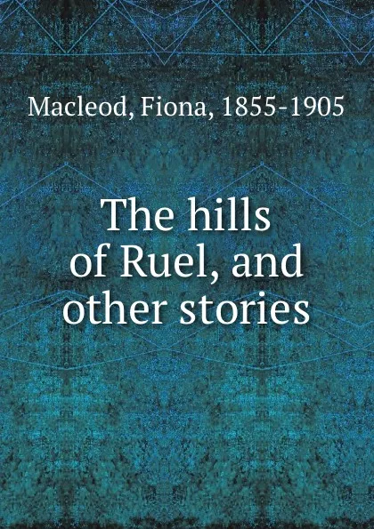 Обложка книги The hills of Ruel, and other stories, Fiona Macleod
