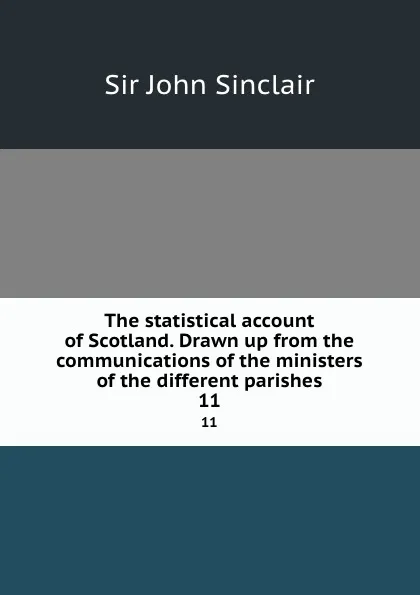 Обложка книги The statistical account of Scotland. Drawn up from the communications of the ministers of the different parishes. 11, John Sinclair