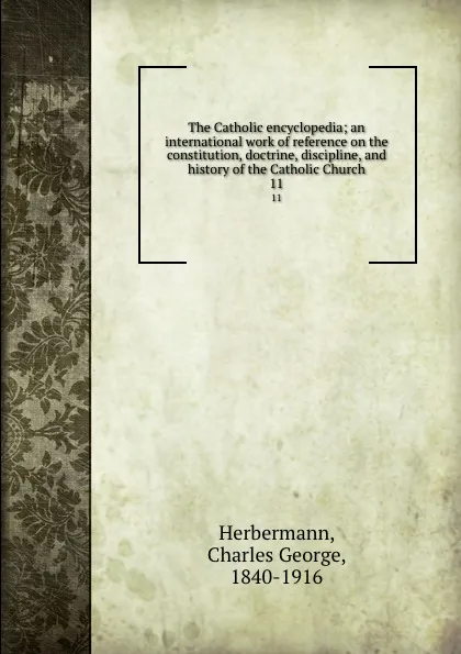 Обложка книги The Catholic encyclopedia; an international work of reference on the constitution, doctrine, discipline, and history of the Catholic Church. 11, Charles George Herbermann