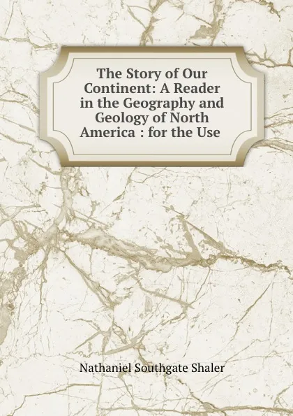 Обложка книги The Story of Our Continent: A Reader in the Geography and Geology of North America : for the Use ., Nathaniel Southgate Shaler