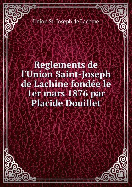 Обложка книги Reglements de l.Union Saint-Joseph de Lachine fondee le 1er mars 1876 par Placide Douillet, Union St. Joseph de Lachine