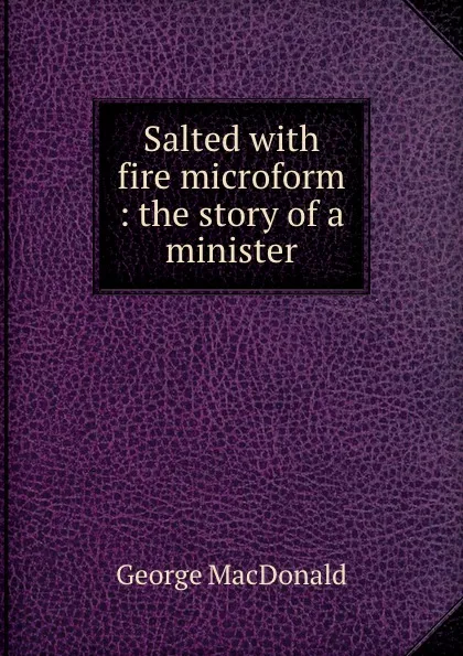 Обложка книги Salted with fire microform : the story of a minister, MacDonald George