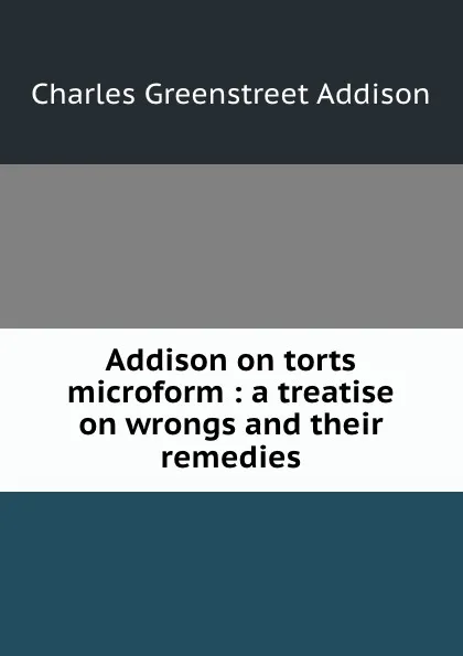 Обложка книги Addison on torts microform : a treatise on wrongs and their remedies, Charles Greenstreet Addison