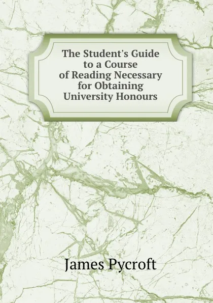 Обложка книги The Student.s Guide to a Course of Reading Necessary for Obtaining University Honours, James Pycroft