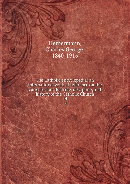 Обложка книги The Catholic encyclopedia; an international work of reference on the constitution, doctrine, discipline, and history of the Catholic Church. 14, Charles George Herbermann