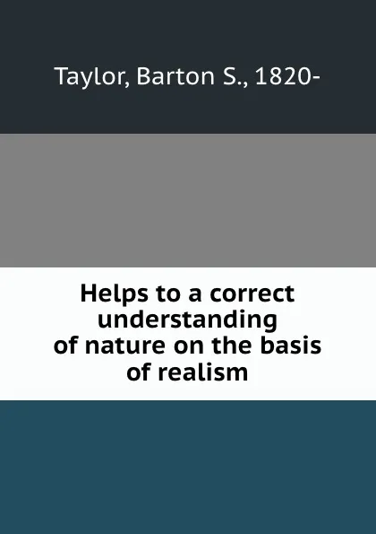 Обложка книги Helps to a correct understanding of nature on the basis of realism, Barton S. Taylor