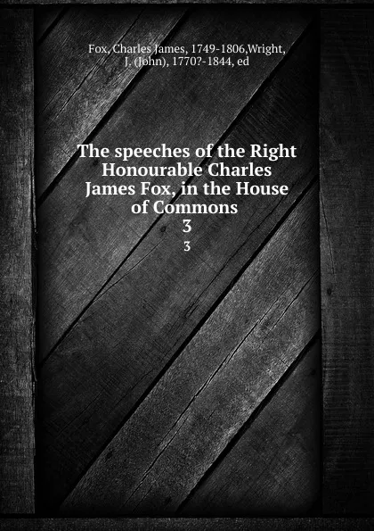 Обложка книги The speeches of the Right Honourable Charles James Fox, in the House of Commons . 3, Charles James Fox