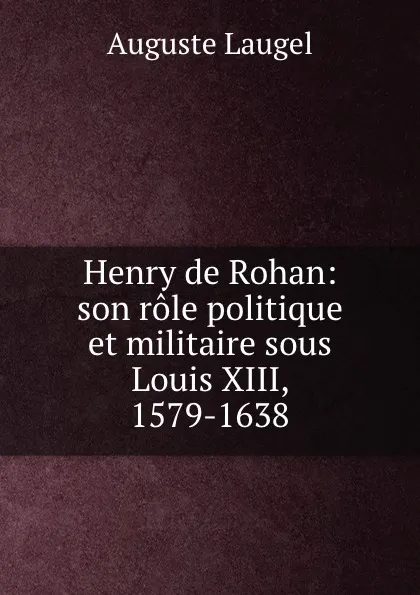 Обложка книги Henry de Rohan: son role politique et militaire sous Louis XIII, 1579-1638, Auguste Laugel