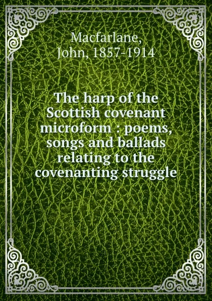 Обложка книги The harp of the Scottish covenant microform : poems, songs and ballads relating to the covenanting struggle, John Macfarlane