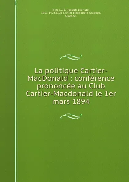 Обложка книги La politique Cartier-MacDonald : conference prononcee au Club Cartier-Macdonald le 1er mars 1894, Joseph-Évariste Prince