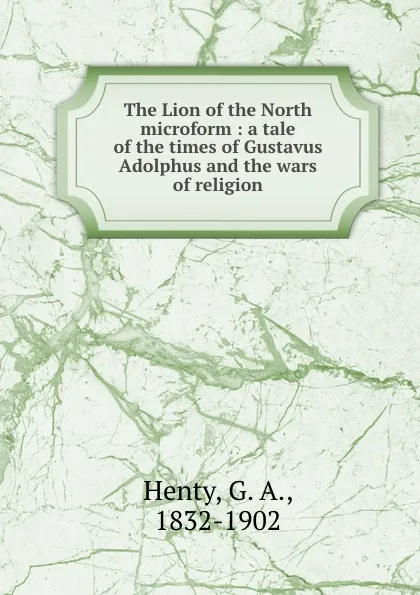 Обложка книги The Lion of the North microform : a tale of the times of Gustavus Adolphus and the wars of religion, G. A. Henty