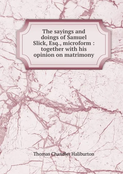 Обложка книги The sayings and doings of Samuel Slick, Esq., microform : together with his opinion on matrimony, Haliburton Thomas Chandler