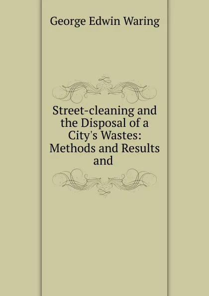 Обложка книги Street-cleaning and the Disposal of a City.s Wastes: Methods and Results and ., George E. Waring