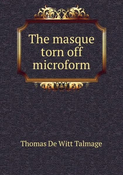 Обложка книги The masque torn off microform, Thomas de Witt Talmage